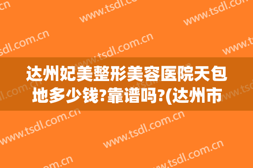 达州妃美整形美容医院天包地多少钱?靠谱吗?(达州市中心医院有整形美容科吗?)