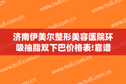 济南伊美尔整形美容医院环吸抽脂双下巴价格表!靠谱吗?(伊美尔吸脂多少钱)