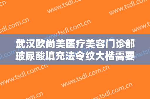武汉欧尚美医疗美容门诊部玻尿酸填充法令纹大楷需要多少费用?贵不贵?