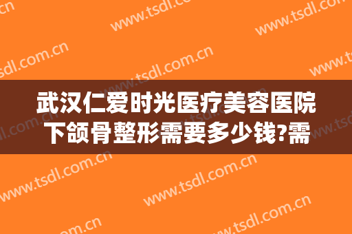 武汉仁爱时光医疗美容医院下颌骨整形需要多少钱?需要多久恢复?(下颌骨整形费用多少钱)
