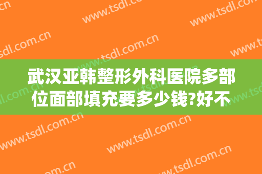 武汉亚韩整形外科医院多部位面部填充要多少钱?好不好?(武汉市中韩整形医院)