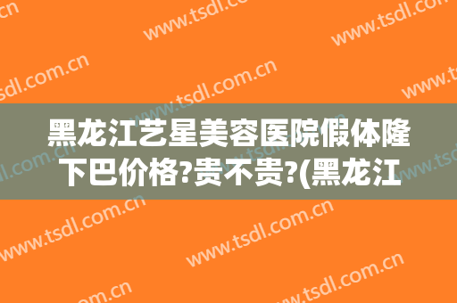 黑龙江艺星美容医院假体隆下巴价格?贵不贵?(黑龙江艺星整形)