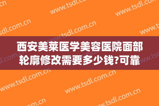 西安美莱医学美容医院面部轮廓修改需要多少钱?可靠吗?(西安美莱医学美容院怎么样)