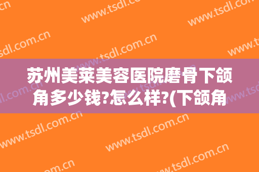 苏州美莱美容医院磨骨下颌角多少钱?怎么样?(下颌角磨骨需要多少钱呢)