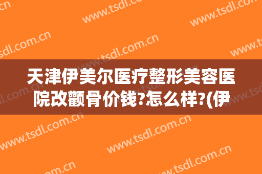 天津伊美尔医疗整形美容医院改颧骨价钱?怎么样?(伊美尔整形双眼皮价格)