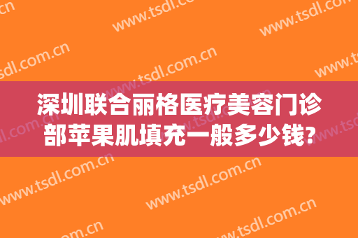 深圳联合丽格医疗美容门诊部苹果肌填充一般多少钱?需要多久恢复?(深圳联合丽格医疗美容医院官网)