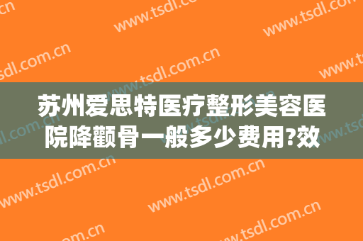 苏州爱思特医疗整形美容医院降颧骨一般多少费用?效果怎么样?(苏州爱思特整容医院地址)
