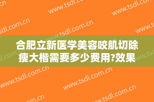 合肥立新医学美容咬肌切除瘦大楷需要多少费用?效果怎么样?