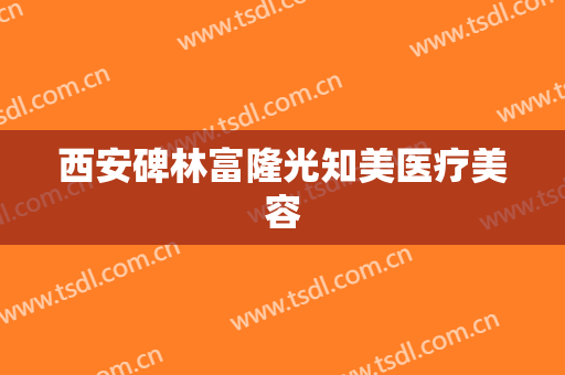 西安碑林富隆光知美医疗美容