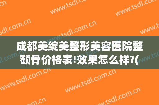 成都美绽美整形美容医院整颧骨价格表!效果怎么样?(成都颧骨手术)