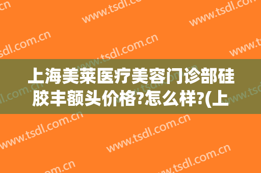 上海美莱医疗美容门诊部硅胶丰额头价格?怎么样?(上海美莱医疗整形)
