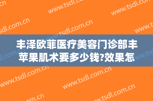 丰泽欧菲医疗美容门诊部丰苹果肌术要多少钱?效果怎么样?(丰苹果肌多少钱)