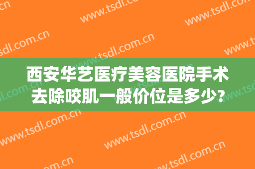 西安华艺医疗美容医院手术去除咬肌一般价位是多少?可靠吗?(西安华艺医美整形医院电话)