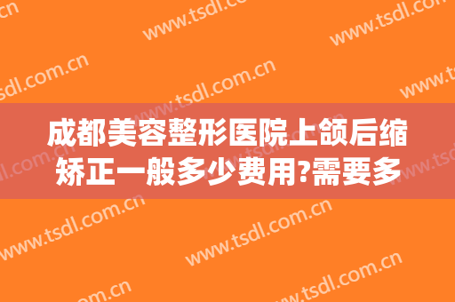 成都美容整形医院上颌后缩矫正一般多少费用?需要多久恢复?(成都下颌骨整形医院)