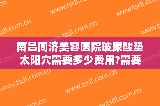 南昌同济美容医院玻尿酸垫太阳穴需要多少费用?需要多久恢复?
