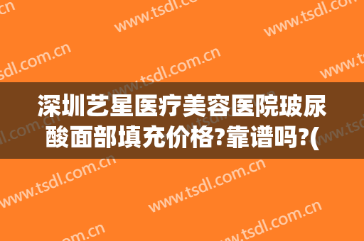 深圳艺星医疗美容医院玻尿酸面部填充价格?靠谱吗?(深圳艺星美容整形医院正规吗)