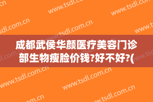 成都武侯华颜医疗美容门诊部生物瘦脸价钱?好不好?(成都武侯花漾容颜医疗美容诊所有限公司)