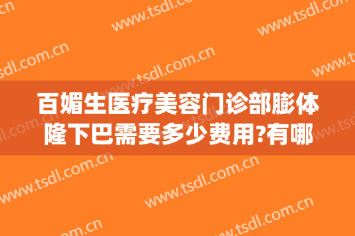 百媚生医疗美容门诊部膨体隆下巴需要多少费用?有哪些优势?(注射隆下巴大概需要多少钱)