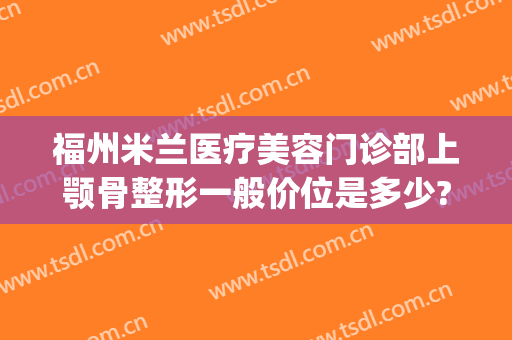 福州米兰医疗美容门诊部上颚骨整形一般价位是多少?怎么样?(福州米兰整形是正规医院吗)