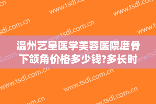 温州艺星医学美容医院磨骨下颌角价格多少钱?多长时间恢复?(温州艺美整形医院地址)