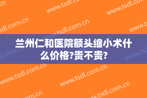 兰州仁和医院额头缩小术什么价格?贵不贵?