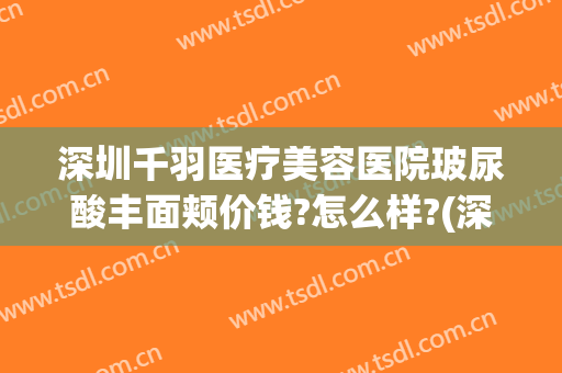 深圳千羽医疗美容医院玻尿酸丰面颊价钱?怎么样?(深圳市千羽整形医院)