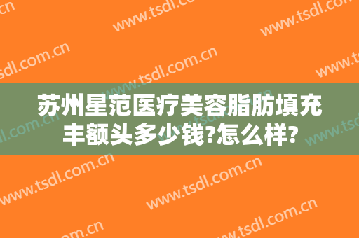 苏州星范医疗美容脂肪填充丰额头多少钱?怎么样?