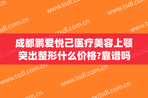 成都鹏爱悦己医疗美容上颚突出整形什么价格?靠谱吗?(成都鹏爱悦己医疗美容医院怎么样)