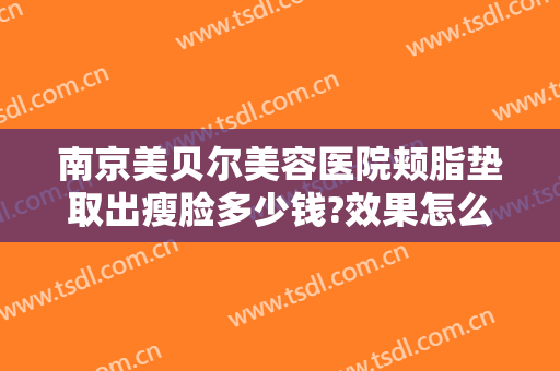 南京美贝尔美容医院颊脂垫取出瘦脸多少钱?效果怎么样?