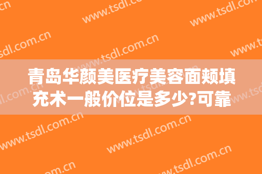 青岛华颜美医疗美容面颊填充术一般价位是多少?可靠吗?(青岛华颜美医疗美容口碑好吗)