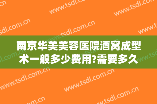 南京华美美容医院酒窝成型术一般多少费用?需要多久恢复?(酒窝整形术费用)