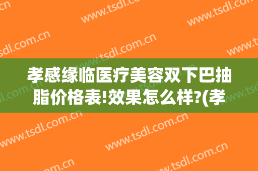孝感缘临医疗美容双下巴抽脂价格表!效果怎么样?(孝感中心医院割双眼皮的价格)