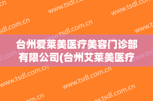 台州爱莱美医疗美容门诊部有限公司(台州艾莱美医疗美容医院怎么样)