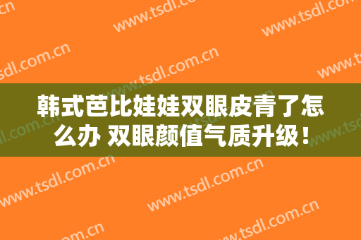 韩式芭比娃娃双眼皮青了怎么办 双眼颜值气质升级！
