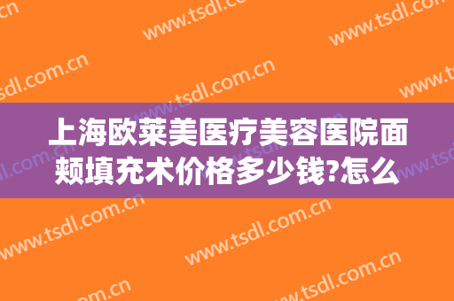 上海欧莱美医疗美容医院面颊填充术价格多少钱?怎么样?(欧莱美整形医院)