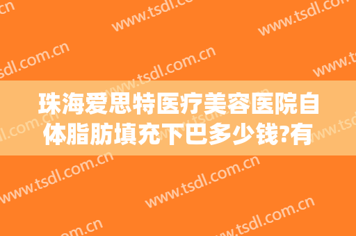 珠海爱思特医疗美容医院自体脂肪填充下巴多少钱?有哪些优势?(自体脂肪填充玻尿酸填充做脸哪个好)