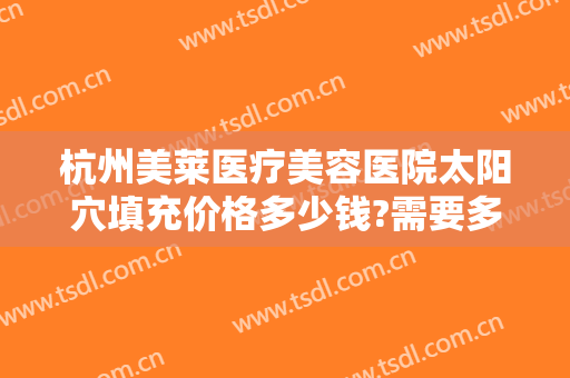 杭州美莱医疗美容医院太阳穴填充价格多少钱?需要多久恢复?