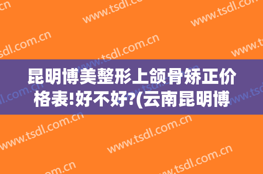 昆明博美整形上颌骨矫正价格表!好不好?(云南昆明博美整形美容口碑好吗)