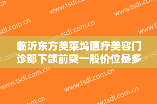 临沂东方美莱坞医疗美容门诊部下颌前突一般价位是多少?效果怎么样?