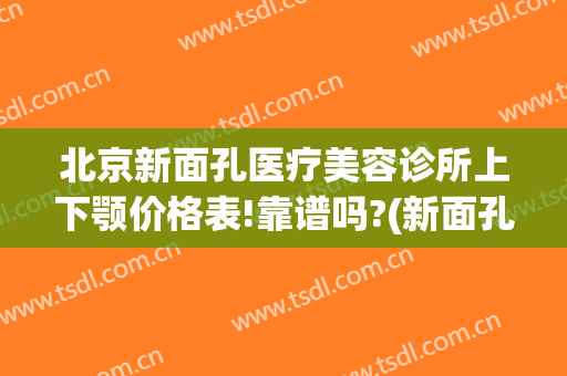 北京新面孔医疗美容诊所上下颚价格表!靠谱吗?(新面孔医疗美容整形地址)