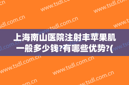 上海南山医院注射丰苹果肌一般多少钱?有哪些优势?(苹果肌手术多少钱)