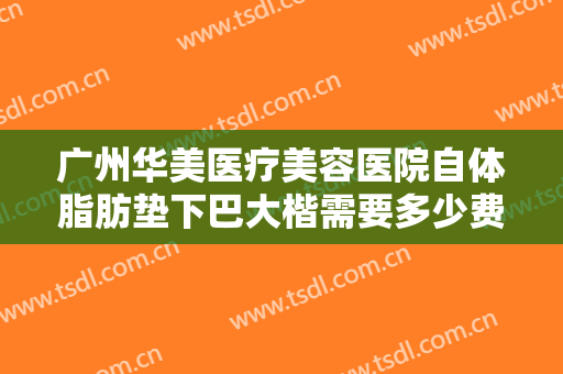 广州华美医疗美容医院自体脂肪垫下巴大楷需要多少费用?多长时间恢复?