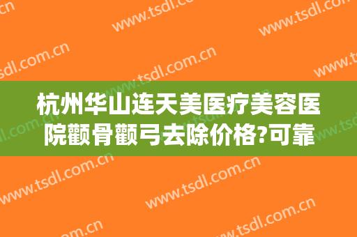 杭州华山连天美医疗美容医院颧骨颧弓去除价格?可靠吗?(杭州华山连天美医疗美容医院正规吗)