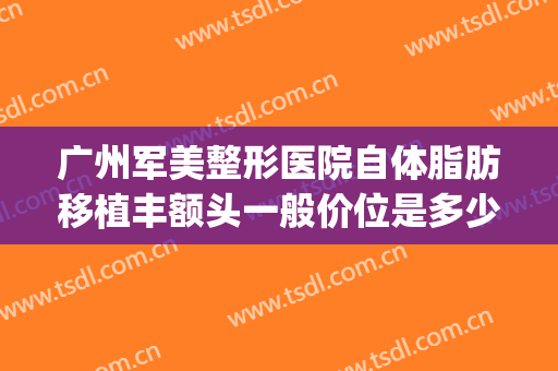 广州军美整形医院自体脂肪移植丰额头一般价位是多少?贵不贵?(丰额头自体脂肪移植多少钱)