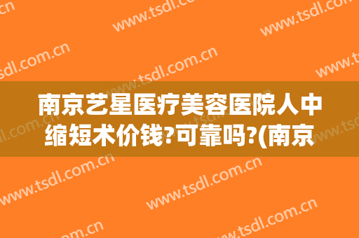南京艺星医疗美容医院人中缩短术价钱?可靠吗?(南京艺星医疗美容医院正规吗)