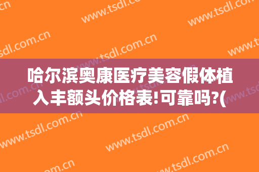 哈尔滨奥康医疗美容假体植入丰额头价格表!可靠吗?(奥康整形医院哈尔滨)