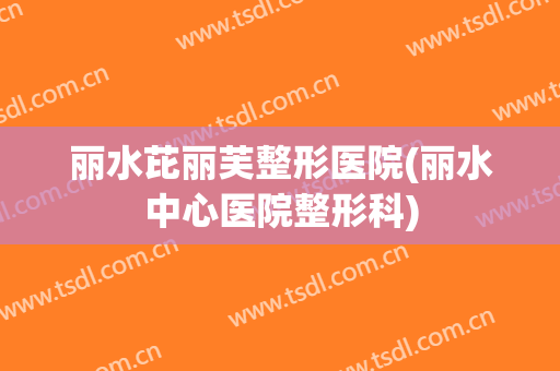 丽水芘丽芙整形医院(丽水中心医院整形科)