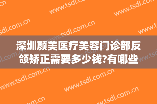 深圳颜美医疗美容门诊部反颌矫正需要多少钱?有哪些优势?(深圳颜美医疗美容门诊部怎么样)