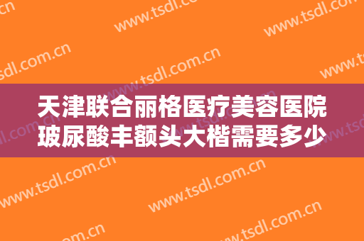 天津联合丽格医疗美容医院玻尿酸丰额头大楷需要多少钱?需要多久恢复?