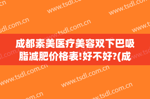 成都素美医疗美容双下巴吸脂减肥价格表!好不好?(成都素美医疗整形医院)